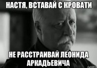 Настя, вставай с кровати не расстраивай леонида аркадьевича