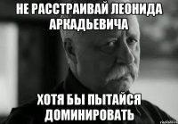 не расстраивай леонида аркадьевича хотя бы пытайся доминировать