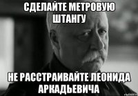 СДЕЛАЙТЕ МЕТРОВУЮ ШТАНГУ НЕ РАССТРАИВАЙТЕ ЛЕОНИДА АРКАДЬЕВИЧА