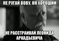 не ругай Вову, он хороший не расстраивай леонида аркадьевича