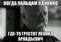 КОГДА ПАЛЬЦАМ ОДИНОКО ГДЕ-ТО ГРУСТИТ ЛЕОНИД АРКАДЬЕВИЧ