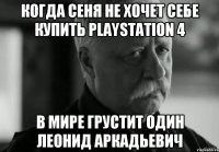 Когда Сеня не хочет себе купить Playstation 4 В мире грустит один Леонид Аркадьевич