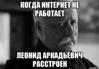 Когда интернет не работает Леонид Аркадьевич расстроен