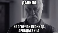 ДАНИЛА НЕ ОГОРЧАЙ ЛЕОНИДА АРКАДЬЕВИЧА