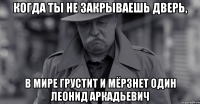 Когда ты не закрываешь дверь, в мире грустит и мёрзнет один Леонид Аркадьевич