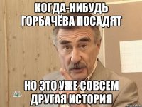 Когда-нибудь Горбачёва посадят но это уже совсем другая история