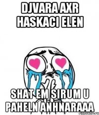 DJVARA AXR HASKACI ELEN SHAT EM SIRUM U PAHELN ANHNARAAA