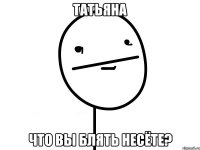 ТАТЬЯНА ЧТО ВЫ БЛЯТЬ НЕСЁТЕ?