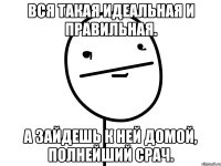 Вся такая идеальная и правильная. А зайдешь к ней домой, полнейший срач.