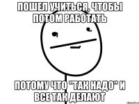 ПОШЕЛ учиться, чтобы потом работать потому что "так надо" и все так делают