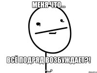 Меня что... Всё подряд возбуждает?! ._.