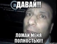 Давай!! Ломай меня полностью!!