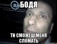 Бодя Ти сможеш меня сломать