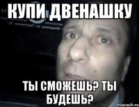 Купи двенашку Ты сможешь? Ты будешь?