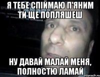 Я тебе спіймаю п'яним ти ще попляшеш НУ давай малай меня, полностю ламай