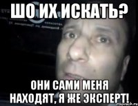 Шо их искать? Они сами меня находят, я же Эксперт!