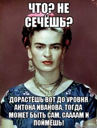 Что? Не сечёшь? Дорастёшь вот до уровня Антона Иванова, тогда может быть сам, саааам и поймёшь!