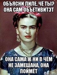 Объясни Лиле, чё ты? Она сам объетивитэт Она сама ж ни в чём не замешана, она поймёт