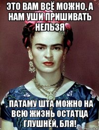 это вам всё можно, а нам уши пришивать нельзя , патаму шта можно на всю жизнь остатца глушнёй, бля!