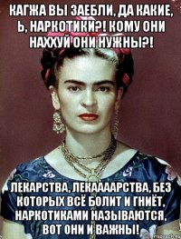 кагжа вы заебли, да какие, Ь, наркотики?! Кому они наххуй они нужны?! Лекарства, лекаааарства, без которых всё болит и гниёт, наркотиками называются, вот они и важны!