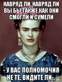 навряд ли, навряд ли вы бы также как они смогли и сумели - у вас полномочия не те, видите ли...