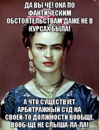 Да вы чё! Она по фактическим обстоятельствам даже не в курсах была! А что существует арбитражный суд на своей-то должности вообще, вооб-ще не слыша-ла-ла!