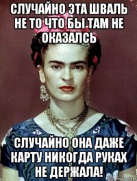 случайно эта шваль не то что бы там не оказалсь случайно она даже карту никогда руках не держала!