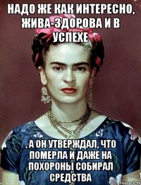 Надо же как интересно, жива-здорова и в успехе , а он утверждал, что померла и даже на похороны собирал средства