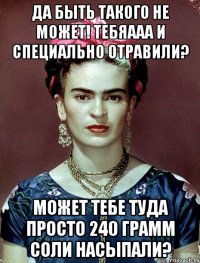 Да быть такого не может! Тебяааа и специально отравили? Может тебе туда просто 240 грамм соли насыпали?