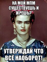 На мой МПМ существуешь и жрёшь? Утверждай что всё наоборот!