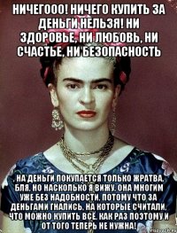 Ничегооо! Ничего купить за деньги нельзя! Ни здоровье, ни любовь, ни счастье, ни безопасность , на деньги покупается только жратва, бля, но насколько я вижу, она многим уже без надобности, потому что за деньгами гнались, на которые считали, что можно купить всё, как раз поэтому и от того теперь не нужна!