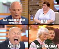 ДА! ВАМ НРАВИТЬСЯ НАША ПЕРЕДАЧА? ХУЙ НА! ЕБАТЬ КОРЫ АХАХА