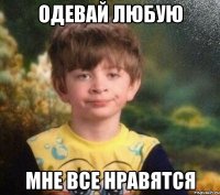 одевай любую мне все нравятся