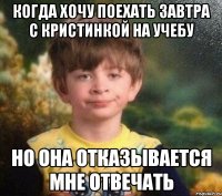 Когда хочу поехать завтра с кристинкой на учебу Но она отказывается мне отвечать