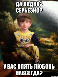 Да ладно? серьезно? у вас опять любовь навсегда?