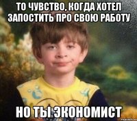 то чувство, когда хотел запостить про свою работу но ты экономист