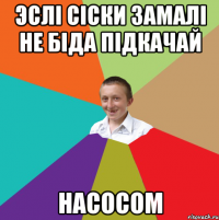 эслi сicки замалi не бiда пiдкачай насосом