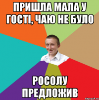 пришла мала у гості, чаю не було росолу предложив