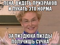 Лена, видеть призраков и пукать это норма За пиздюка пизды получишь сучка