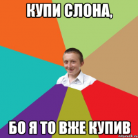 КУПИ СЛОНА, Бо я то вже купив