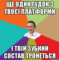 ЩЕ ОДИН ГУДОК З ТВОЄЇ ПЛАТФОРМИ І ТВІЙ ЗУБНИЙ СОСТАВ ТРОНЕТЬСЯ