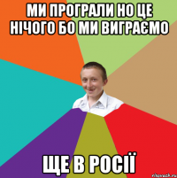 МИ ПРОГРАЛИ НО ЦЕ НІЧОГО БО МИ ВИГРАЄМО ЩЕ В РОСІЇ