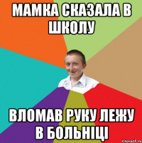 Мамка сказала в школу вломав руку лежу в больніці