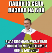 пацик із села визвав на бой була вломана рука в'їбав гіпсом по морді ежимо з ним в больніці