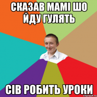 Сказав мамі шо йду гулять Сів робить уроки