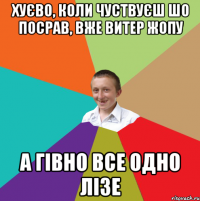 Хуєво, коли чуствуєш шо посрав, вже витер жопу а гівно все одно лізе