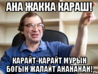 Ана жакка караш! Карайт-карайт мурын богын жалайт ahahahah!