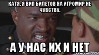 Катя, я вип билетов на игромир не чувству. А у нас их и нет