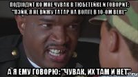 Подходит ко мне чувак в тюбетейке и говорит: "Пэйн, я не вижу татар на Волге в 10-ом веке" А я ему говорю: "чувак, их там и нет"