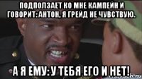 Подползает ко мне кампейн и говорит: Антон, я грейд не чувствую. А Я ЕМУ: У ТЕБЯ ЕГО И НЕТ!